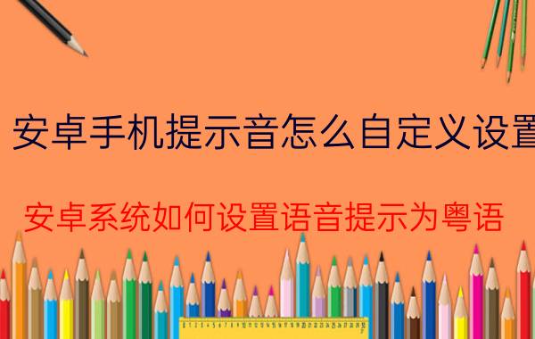 安卓手机提示音怎么自定义设置 安卓系统如何设置语音提示为粤语？